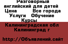 Разговорный английский для детей › Цена ­ 400 - Все города Услуги » Обучение. Курсы   . Калининградская обл.,Калининград г.